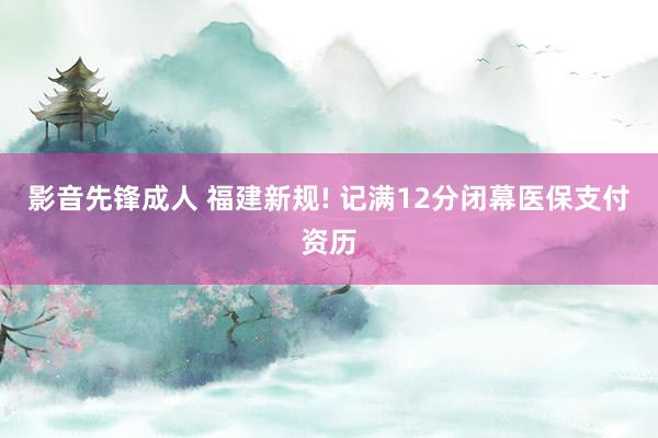 影音先锋成人 福建新规! 记满12分闭幕医保支付资历