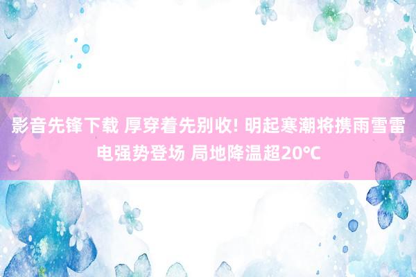 影音先锋下载 厚穿着先别收! 明起寒潮将携雨雪雷电强势登场 局地降温超20℃