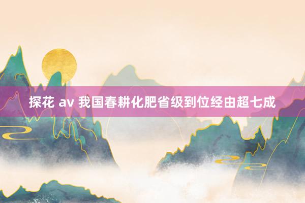 探花 av 我国春耕化肥省级到位经由超七成