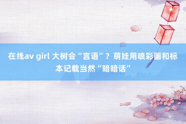 在线av girl 大树会“言语”？萌娃用喷彩画和标本记载当然“暗暗话”