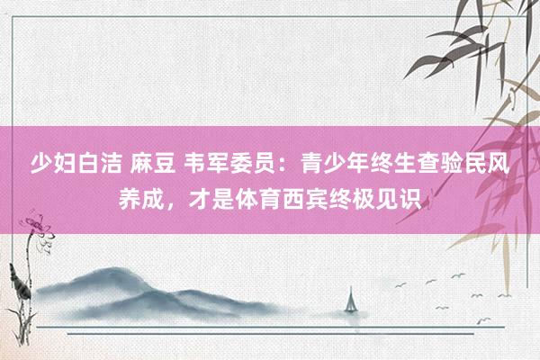 少妇白洁 麻豆 韦军委员：青少年终生查验民风养成，才是体育西宾终极见识