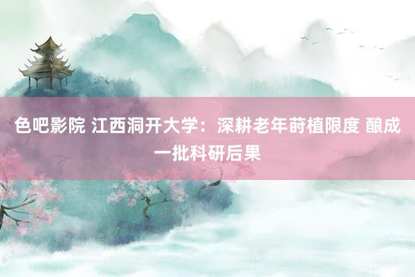 色吧影院 江西洞开大学：深耕老年莳植限度 酿成一批科研后果