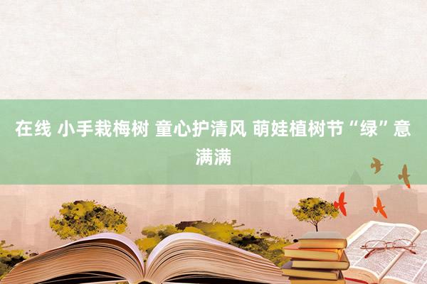 在线 小手栽梅树 童心护清风 萌娃植树节“绿”意满满