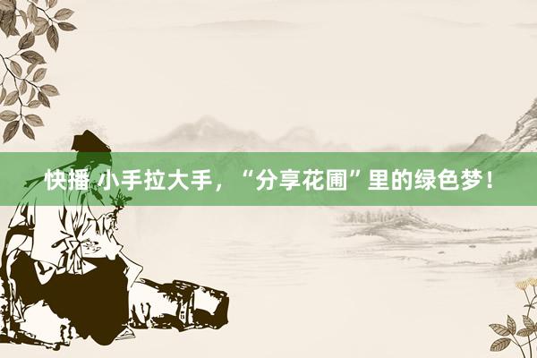快播 小手拉大手，“分享花圃”里的绿色梦！