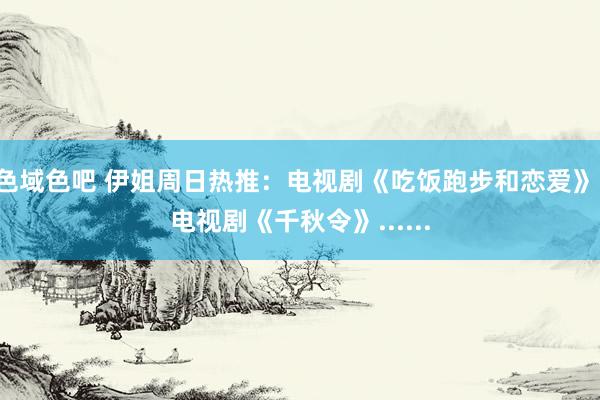 色域色吧 伊姐周日热推：电视剧《吃饭跑步和恋爱》；电视剧《千秋令》......