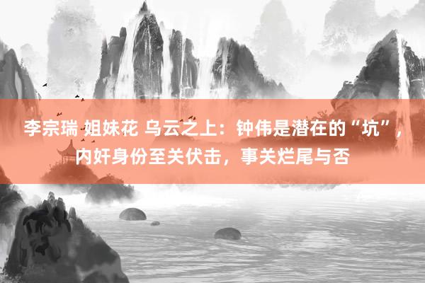 李宗瑞 姐妹花 乌云之上：钟伟是潜在的“坑”，内奸身份至关伏击，事关烂尾与否
