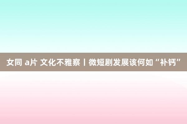 女同 a片 文化不雅察丨微短剧发展该何如“补钙”
