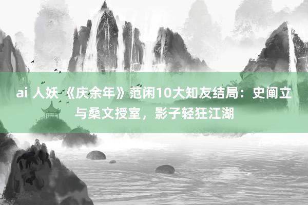 ai 人妖 《庆余年》范闲10大知友结局：史阐立与桑文授室，影子轻狂江湖