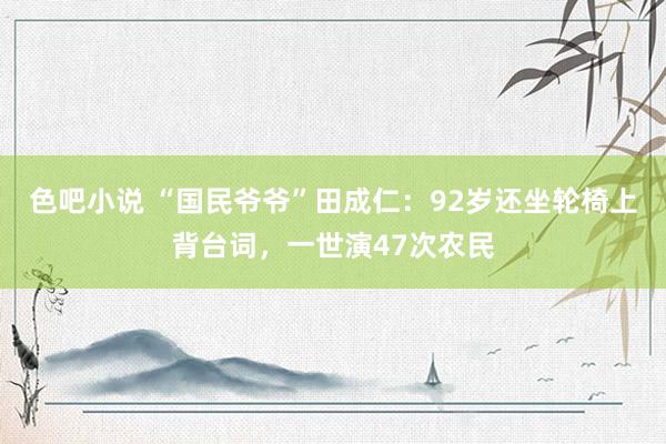 色吧小说 “国民爷爷”田成仁：92岁还坐轮椅上背台词，一世演47次农民