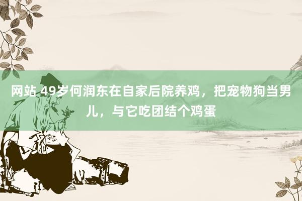 网站 49岁何润东在自家后院养鸡，把宠物狗当男儿，与它吃团结个鸡蛋