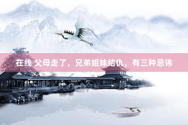 在线 父母走了，兄弟姐妹结仇，有三种忌讳