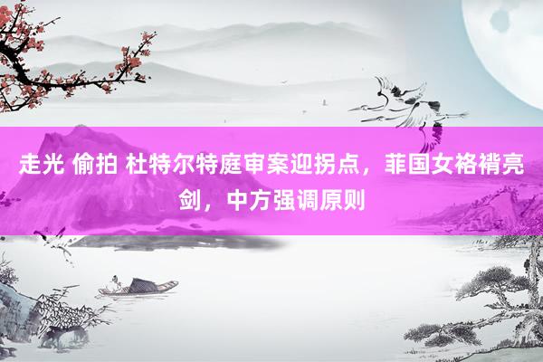 走光 偷拍 杜特尔特庭审案迎拐点，菲国女袼褙亮剑，中方强调原则