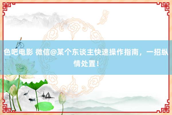 色吧电影 微信@某个东谈主快速操作指南，一招纵情处置！