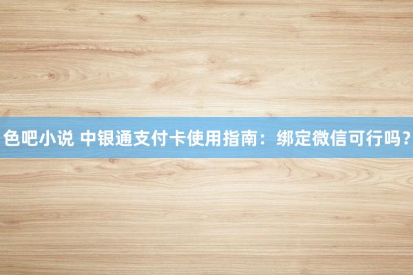 色吧小说 中银通支付卡使用指南：绑定微信可行吗？