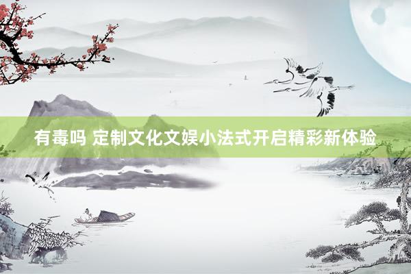 有毒吗 定制文化文娱小法式开启精彩新体验