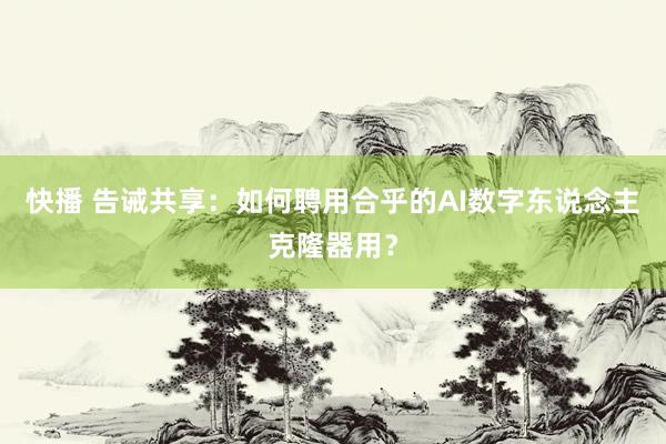 快播 告诫共享：如何聘用合乎的AI数字东说念主克隆器用？