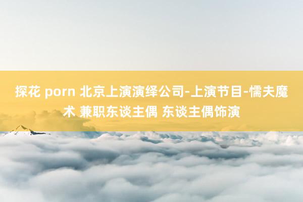 探花 porn 北京上演演绎公司-上演节目-懦夫魔术 兼职东谈主偶 东谈主偶饰演