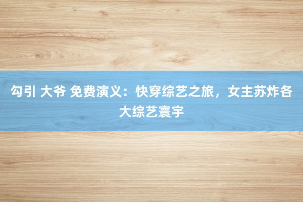 勾引 大爷 免费演义：快穿综艺之旅，女主苏炸各大综艺寰宇