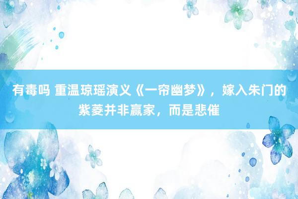 有毒吗 重温琼瑶演义《一帘幽梦》，嫁入朱门的紫菱并非赢家，而是悲催