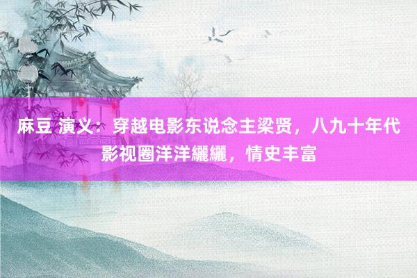麻豆 演义：穿越电影东说念主梁贤，八九十年代影视圈洋洋纚纚，情史丰富