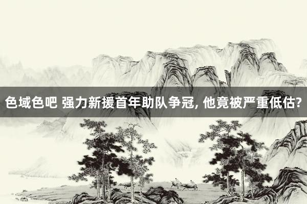 色域色吧 强力新援首年助队争冠， 他竟被严重低估?