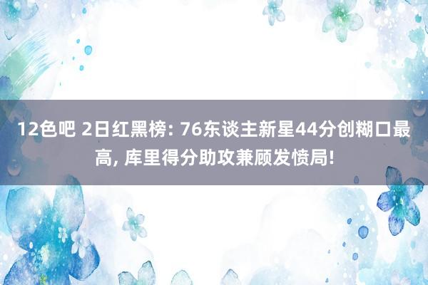 12色吧 2日红黑榜: 76东谈主新星44分创糊口最高， 库里得分助攻兼顾发愤局!
