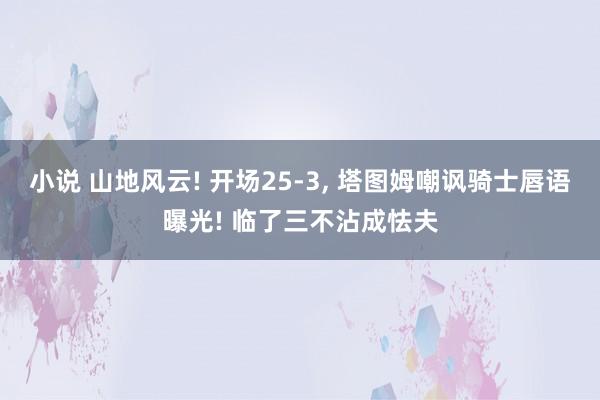 小说 山地风云! 开场25-3， 塔图姆嘲讽骑士唇语曝光! 临了三不沾成怯夫