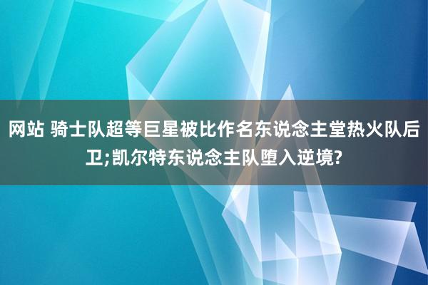 网站 骑士队超等巨星被比作名东说念主堂热火队后卫;凯尔特东说念主队堕入逆境?