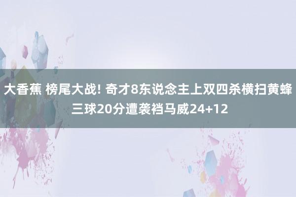 大香蕉 榜尾大战! 奇才8东说念主上双四杀横扫黄蜂 三球20分遭袭裆马威24+12