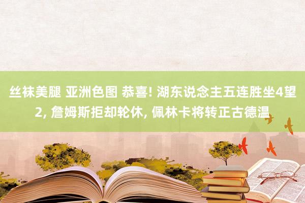 丝袜美腿 亚洲色图 恭喜! 湖东说念主五连胜坐4望2， 詹姆斯拒却轮休， 佩林卡将转正古德温