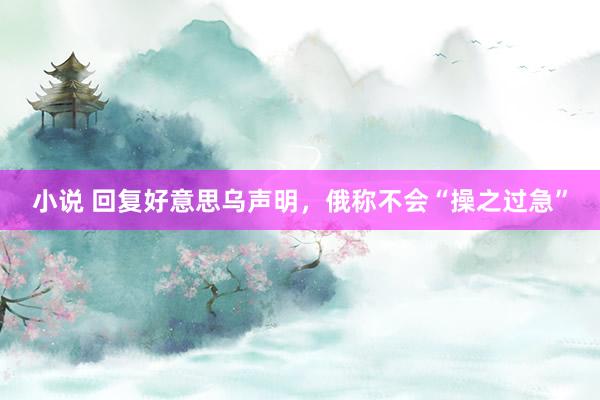 小说 回复好意思乌声明，俄称不会“操之过急”