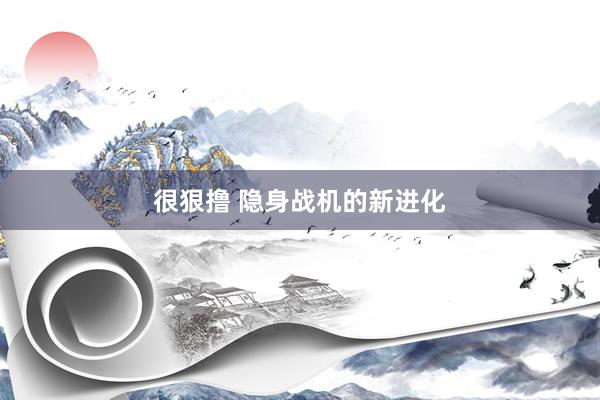 很狠撸 隐身战机的新进化