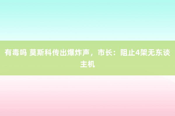 有毒吗 莫斯科传出爆炸声，市长：阻止4架无东谈主机