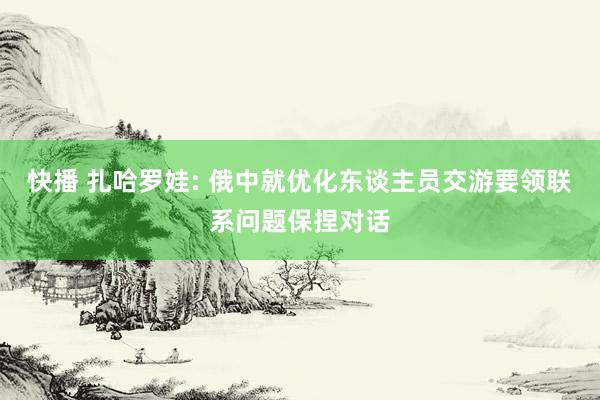 快播 扎哈罗娃: 俄中就优化东谈主员交游要领联系问题保捏对话