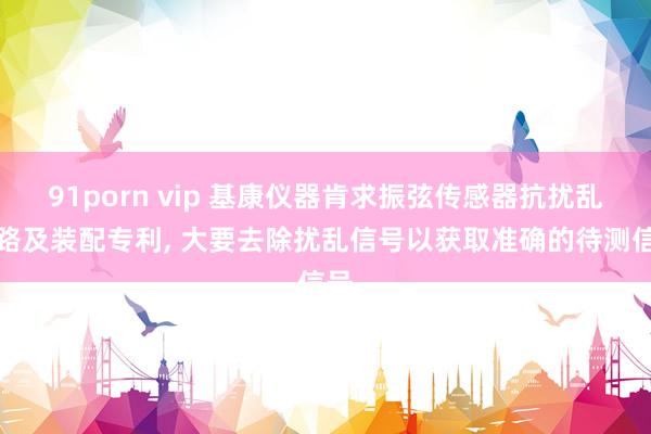 91porn vip 基康仪器肯求振弦传感器抗扰乱电路及装配专利， 大要去除扰乱信号以获取准确的待测信号