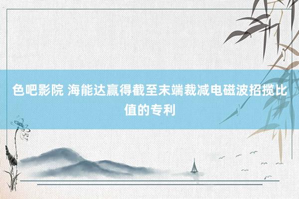 色吧影院 海能达赢得截至末端裁减电磁波招揽比值的专利