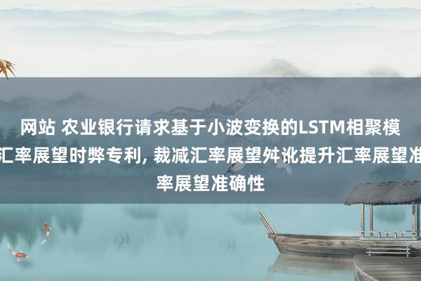 网站 农业银行请求基于小波变换的LSTM相聚模子的汇率展望时弊专利， 裁减汇率展望舛讹提升汇率展望准确性