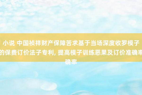小说 中国祯祥财产保障苦求基于当场深度收罗模子的保费订价法子专利， 提高模子训练恶果及订价准确率