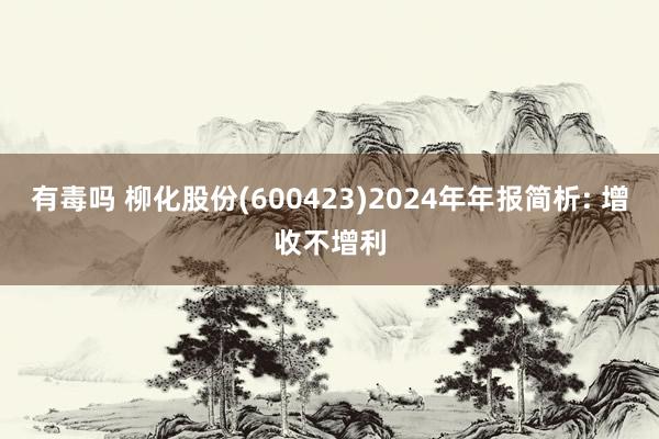 有毒吗 柳化股份(600423)2024年年报简析: 增收不增利