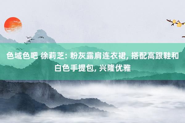 色域色吧 徐莉芝: 粉灰露肩连衣裙， 搭配高跟鞋和白色手提包， 兴隆优雅
