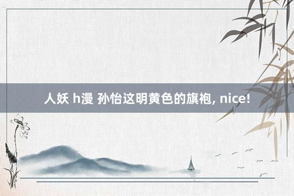 人妖 h漫 孙怡这明黄色的旗袍， nice!