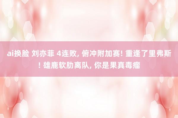 ai换脸 刘亦菲 4连败， 俯冲附加赛! 重逢了里弗斯! 雄鹿软肋离队， 你是果真毒瘤
