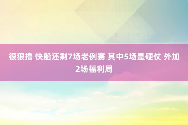 很狠撸 快船还剩7场老例赛 其中5场是硬仗 外加2场福利局
