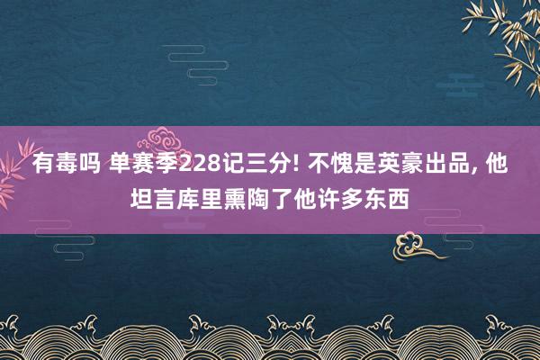 有毒吗 单赛季228记三分! 不愧是英豪出品， 他坦言库里熏陶了他许多东西