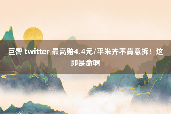 巨臀 twitter 最高赔4.4元/平米齐不肯意拆！这即是命啊