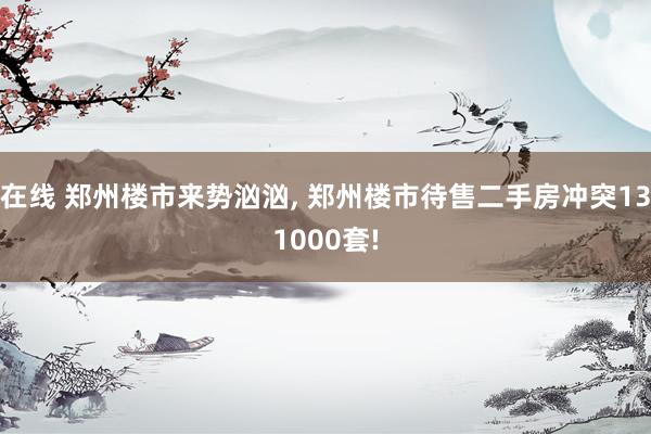 在线 郑州楼市来势汹汹， 郑州楼市待售二手房冲突131000套!
