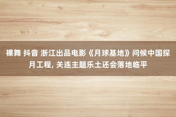 裸舞 抖音 浙江出品电影《月球基地》问候中国探月工程， 关连主题乐土还会落地临平
