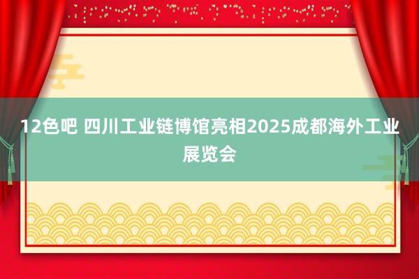 12色吧 四川工业链博馆亮相2025成都海外工业展览会