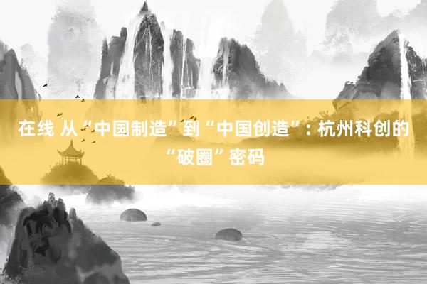 在线 从“中国制造”到“中国创造”: 杭州科创的“破圈”密码