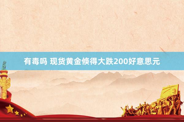 有毒吗 现货黄金倏得大跌200好意思元